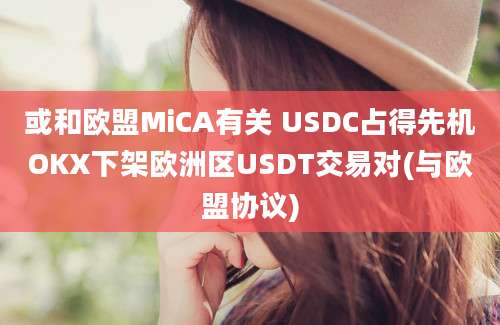 或和欧盟MiCA有关 USDC占得先机OKX下架欧洲区USDT交易对(与欧盟协议)