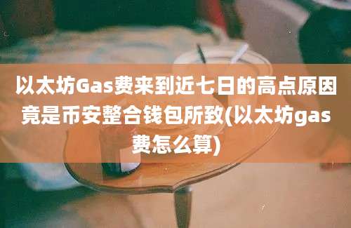 以太坊Gas费来到近七日的高点原因竟是币安整合钱包所致(以太坊gas费怎么算)