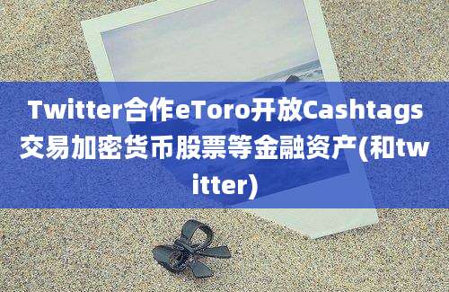 Twitter合作eToro开放Cashtags交易加密货币股票等金融资产(和twitter)