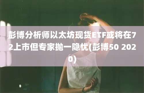 彭博分析师以太坊现货ETF或将在72上市但专家抛一隐忧(彭博50 2020)