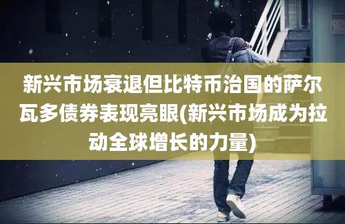 新兴市场衰退但比特币治国的萨尔瓦多债券表现亮眼(新兴市场成为拉动全球增长的力量)