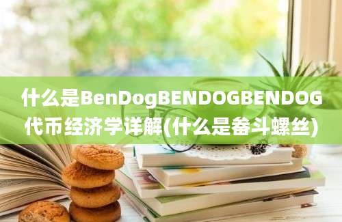 什么是BenDogBENDOGBENDOG代币经济学详解(什么是畚斗螺丝)