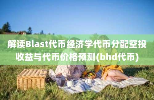 解读Blast代币经济学代币分配空投收益与代币价格预测(bhd代币)