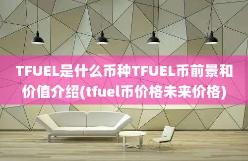 TFUEL是什么币种TFUEL币前景和价值介绍(tfuel币价格未来价格)