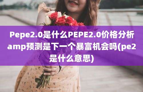 Pepe2.0是什么PEPE2.0价格分析amp预测是下一个暴富机会吗(pe2是什么意思)