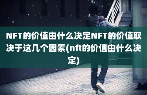 NFT的价值由什么决定NFT的价值取决于这几个因素(nft的价值由什么决定)