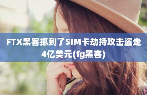 FTX黑客抓到了SIM卡劫持攻击盗走4亿美元(fg黑客)