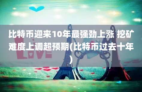 比特币迎来10年最强劲上涨 挖矿难度上调超预期(比特币过去十年)