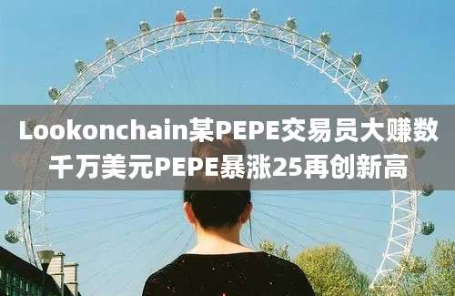 Lookonchain某PEPE交易员大赚数千万美元PEPE暴涨25再创新高