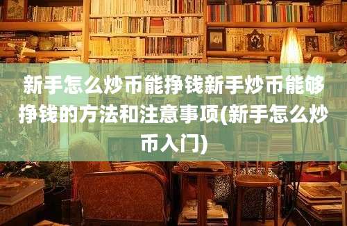 新手怎么炒币能挣钱新手炒币能够挣钱的方法和注意事项(新手怎么炒币入门)