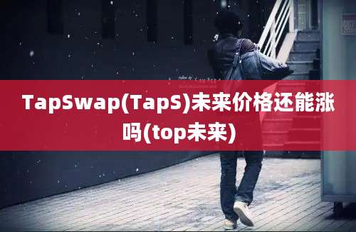 TapSwap(TapS)未来价格还能涨吗(top未来)