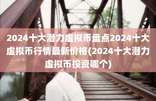 2024十大潜力虚拟币盘点2024十大虚拟币行情最新价格(2024十大潜力虚拟币投资哪个)