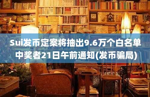 Sui发币定案将抽出9.6万个白名单 中奖者21日午前通知(发币骗局)