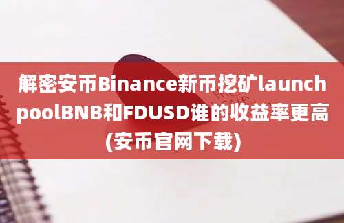 解密安币Binance新币挖矿launchpoolBNB和FDUSD谁的收益率更高(安币官网下载)