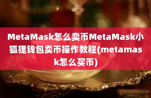 MetaMask怎么卖币MetaMask小狐狸钱包卖币操作教程(metamask怎么买币)