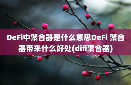 DeFi中聚合器是什么意思DeFi 聚合器带来什么好处(difi聚合器)