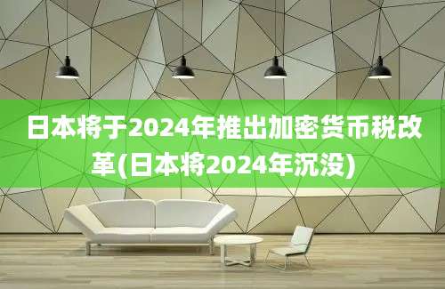 日本将于2024年推出加密货币税改革(日本将2024年沉没)