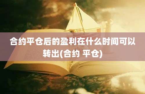 合约平仓后的盈利在什么时间可以转出(合约 平仓)