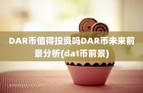 DAR币值得投资吗DAR币未来前景分析(dat币前景)