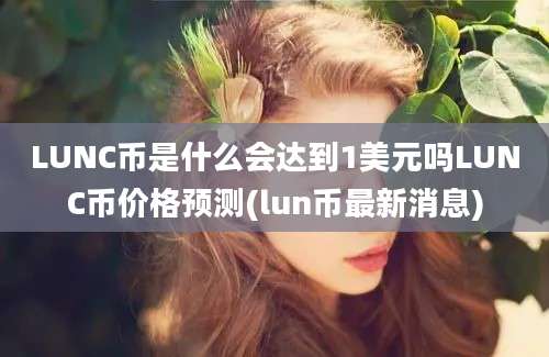 LUNC币是什么会达到1美元吗LUNC币价格预测(lun币最新消息)