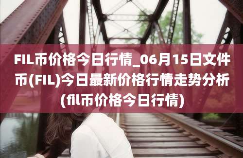 FIL币价格今日行情_06月15日文件币(FIL)今日最新价格行情走势分析(fil币价格今日行情)