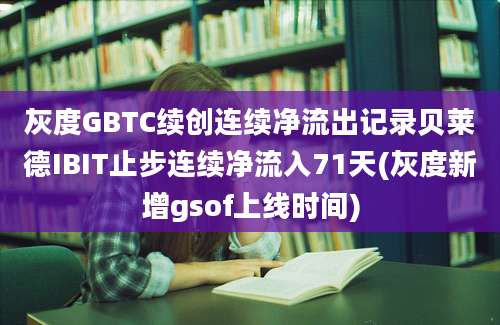 灰度GBTC续创连续净流出记录贝莱德IBIT止步连续净流入71天(灰度新增gsof上线时间)