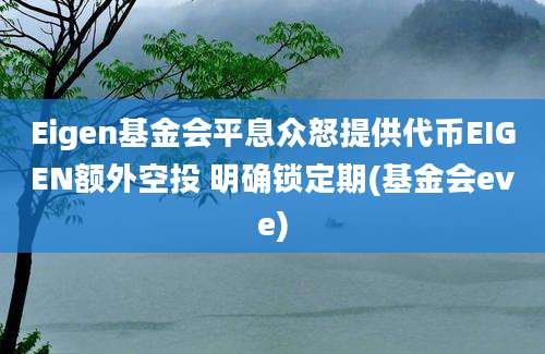 Eigen基金会平息众怒提供代币EIGEN额外空投 明确锁定期(基金会eve)