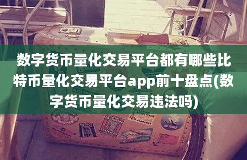 数字货币量化交易平台都有哪些比特币量化交易平台app前十盘点(数字货币量化交易违法吗)