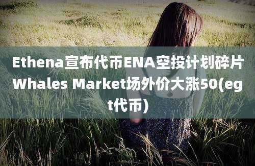 Ethena宣布代币ENA空投计划碎片Whales Market场外价大涨50(egt代币)