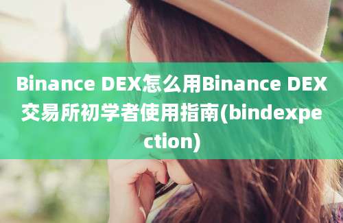 Binance DEX怎么用Binance DEX交易所初学者使用指南(bindexpection)