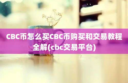 CBC币怎么买CBC币购买和交易教程全解(cbc交易平台)