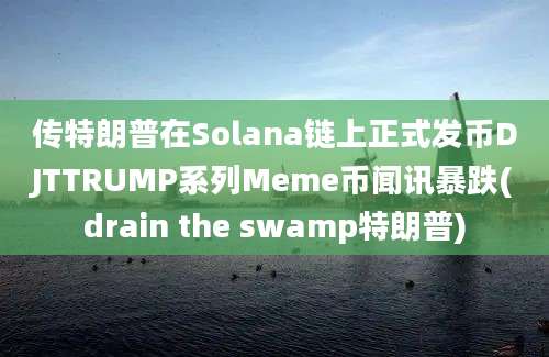 传特朗普在Solana链上正式发币DJTTRUMP系列Meme币闻讯暴跌(drain the swamp特朗普)