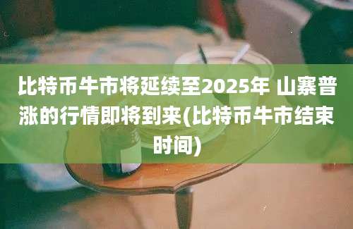 比特币牛市将延续至2025年 山寨普涨的行情即将到来(比特币牛市结束时间)