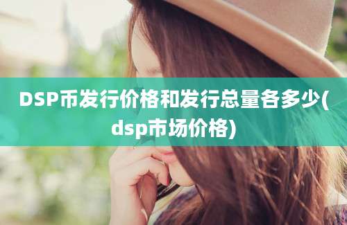 DSP币发行价格和发行总量各多少(dsp市场价格)