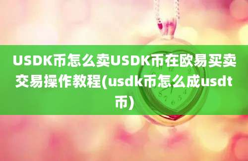 USDK币怎么卖USDK币在欧易买卖交易操作教程(usdk币怎么成usdt币)