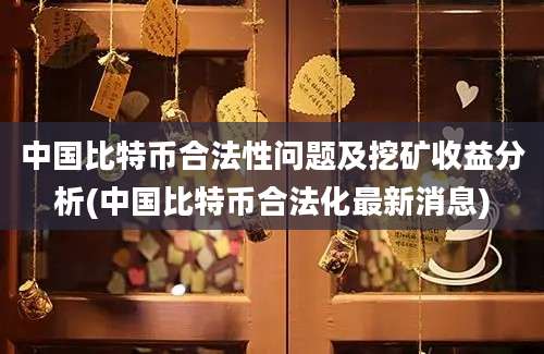 中国比特币合法性问题及挖矿收益分析(中国比特币合法化最新消息)