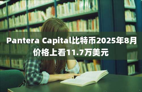 Pantera Capital比特币2025年8月价格上看11.7万美元