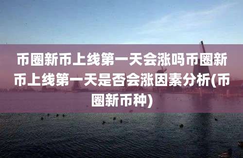 币圈新币上线第一天会涨吗币圈新币上线第一天是否会涨因素分析(币圈新币种)