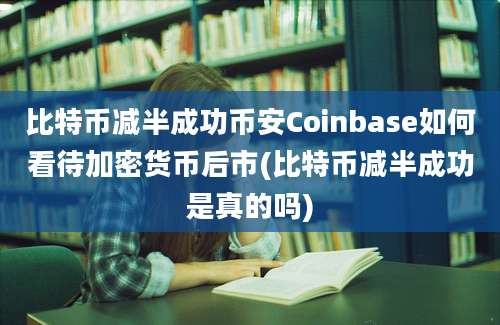 比特币减半成功币安Coinbase如何看待加密货币后市(比特币减半成功是真的吗)