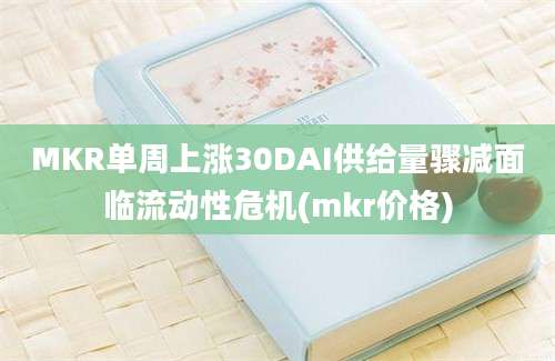 MKR单周上涨30DAI供给量骤减面临流动性危机(mkr价格)