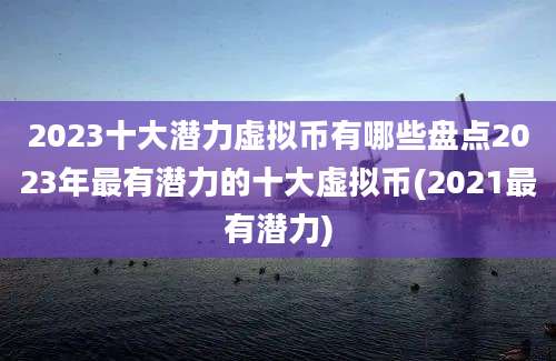 2023十大潜力虚拟币有哪些盘点2023年最有潜力的十大虚拟币(2021最有潜力)