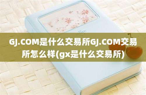 GJ.COM是什么交易所GJ.COM交易所怎么样(gx是什么交易所)