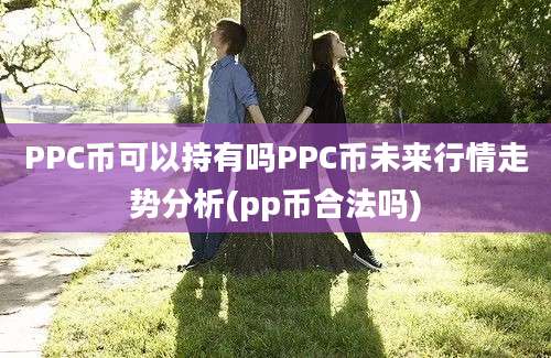 PPC币可以持有吗PPC币未来行情走势分析(pp币合法吗)