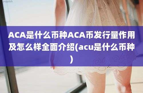 ACA是什么币种ACA币发行量作用及怎么样全面介绍(acu是什么币种)