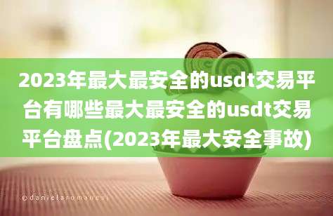 2023年最大最安全的usdt交易平台有哪些最大最安全的usdt交易平台盘点(2023年最大安全事故)