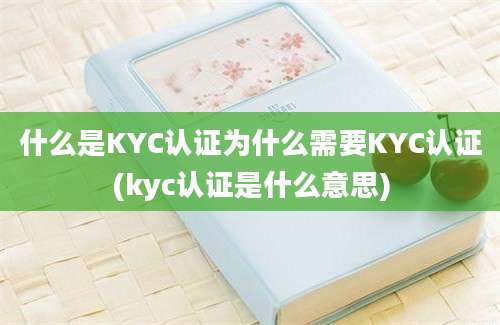 什么是KYC认证为什么需要KYC认证(kyc认证是什么意思)