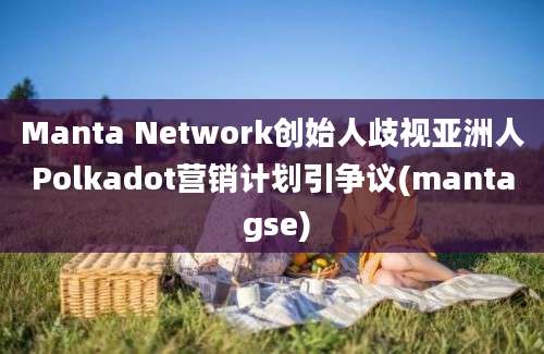 Manta Network创始人歧视亚洲人Polkadot营销计划引争议(manta gse)