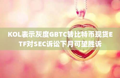 KOL表示灰度GBTC转比特币现货ETF对SEC诉讼下月可望胜诉