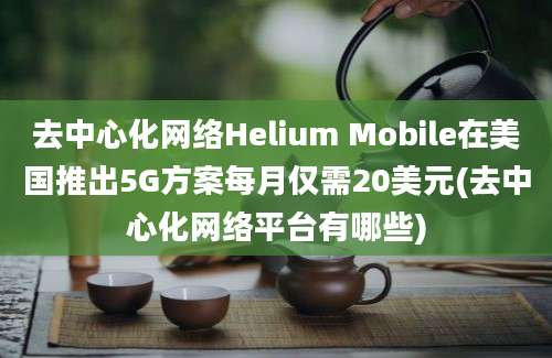 去中心化网络Helium Mobile在美国推出5G方案每月仅需20美元(去中心化网络平台有哪些)