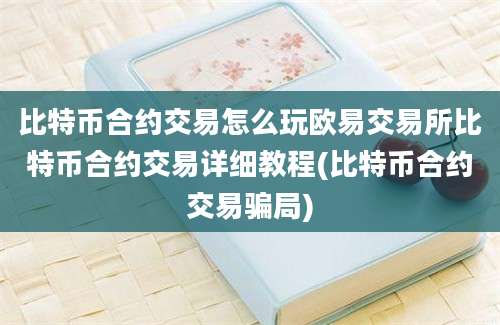 比特币合约交易怎么玩欧易交易所比特币合约交易详细教程(比特币合约交易骗局)